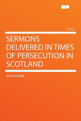 Sermons Delivered in Times of Persecution in Scotland - Howie, John, PH.D.