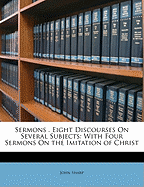 Sermons . Eight Discourses on Several Subjects: With Four Sermons on the Imitation of Christ
