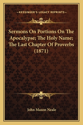 Sermons On Portions On The Apocalypse; The Holy Name; The Last Chapter Of Proverbs (1871) - Neale, John Mason