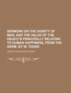 Sermons on the Dignity of Man, and the Value of the Objects Principally Relating to Human Happiness, from the Germ. by W. Tooke