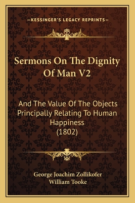 Sermons on the Dignity of Man V2: And the Value of the Objects Principally Relating to Human Happiness (1802) - Zollikofer, George Joachim, and Tooke, William (Translated by)