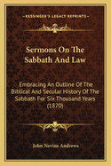 Sermons On the Sabbath and Law: Embracing an Outline of the Biblical and Secular History of the Sabbath for Six Thousand Years