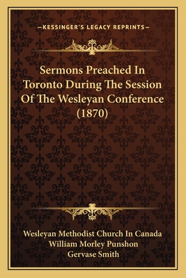 Sermons Preached In Toronto During The Session Of The Wesleyan Conference (1870) - Wesleyan Methodist Church in Canada, and Punshon, William Morley, and Smith, Gervase