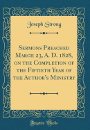 Sermons Preached March 23, A. D. 1828, on the Completion of the Fiftieth Year of the Author's Ministry (Classic Reprint)