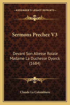 Sermons Prechez V3: Devant Son Altesse Roiale Madame La Duchesse Dyorck (1684) - La Colombiere, Claude