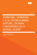 Sermons: Sermons I., II., III., Upon Human Nature, or Man Considered as a Moral Agent (Classic Reprint)