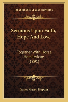 Sermons Upon Faith, Hope and Love: Together with Horae Homileticae (1891) - Hoppin, James Mason