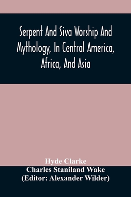 Serpent And Siva Worship And Mythology, In Central America, Africa, And Asia. And The Origin Of Serpent Worship. Two Treatises - Clarke, Hyde, and Staniland Wake, Charles