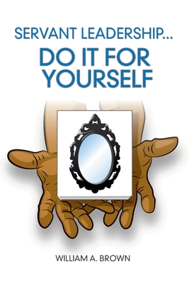 Servant Leadership: Do it for Yourself - Brown, William a