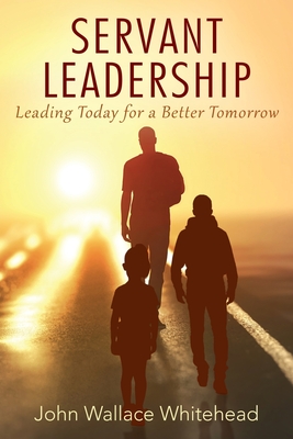 Servant Leadership: Leading Today for a Better Tomorrow - Whitehead, John Wallace