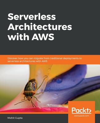 Serverless Architectures with AWS: Discover how you can migrate from traditional deployments to serverless architectures with AWS - Gupta, Mohit