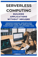 Serverless Computing Building Applications without Servers: Understanding serverless architecture and deploying functions using platforms like AWS Lambda