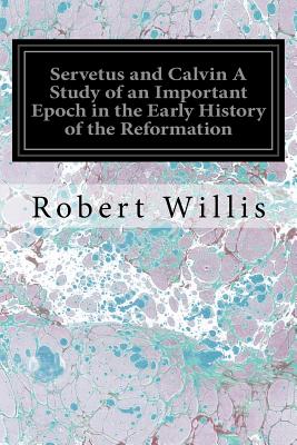 Servetus and Calvin A Study of an Important Epoch in the Early History of the Reformation - Willis, Robert