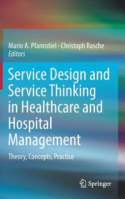Service Design and Service Thinking in Healthcare and Hospital Management: Theory, Concepts, Practice - Pfannstiel, Mario A (Editor), and Rasche, Christoph (Editor)