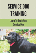 Service Dog Training: Learn To Train Your Service Dog: Training Service Dog For Dummi