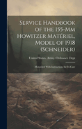 Service Handbook of the 155-Mm Howitzer Matriel, Model of 1918 (Schneider): Motorized With Instructions for Its Care