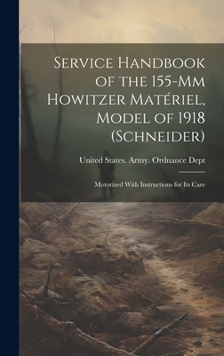 Service Handbook of the 155-Mm Howitzer Matriel, Model of 1918 (Schneider): Motorized With Instructions for Its Care - United States Army Ordnance Dept (Creator)