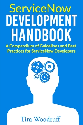 ServiceNow Development Handbook: A compendium of pro-tips, guidelines, and best practices for ServiceNow developers - Woodruff, Tim