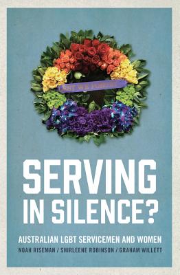 Serving in Silence?: Australian LGBT servicemen and women - Riseman, Noah, and Robinson, Shirleene, and Willett, Graham