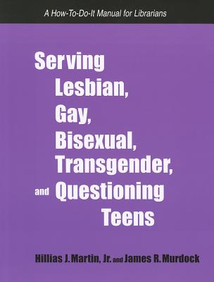 Serving Lesbian, Gay, Bisexual, Transgender, and Questioning Teens: A How-To-Do-It Manual for Librarians - Hillias, Martin J, Jr., and Murdock, James R, and Martin, Hillias J, Jr.