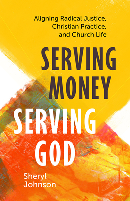 Serving Money, Serving God: Aligning Radical Justice, Christian Practice, and Church Life - Johnson, Sheryl