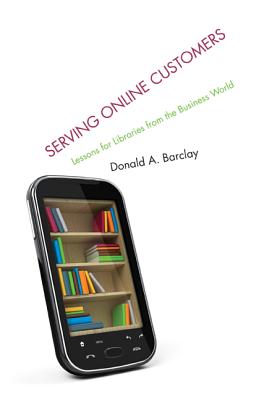 Serving Online Customers: Lessons for Libraries from the Business World - Barclay, Donald A