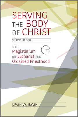 Serving the Body of Christ: The Magisterium on Eucharist and Ordained Priesthood, Second Edition - Irwin, Kevin W