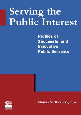 Serving the Public Interest: Profiles of Successful and Innovative Public Servants - Riccucci, Norma M