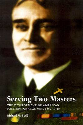 Serving Two Masters: The Development of American Military Chaplaincy, 1860-1920 - Budd, Richard M