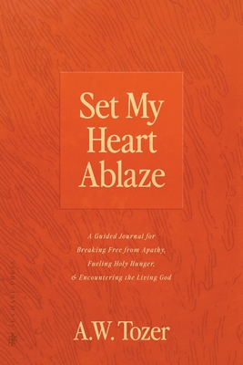 Set My Heart Ablaze: A Guided Journal for Breaking Free from Apathy, Fueling Holy Hunger, and Encountering the Living God: With Selected Readings from The Pursuit of God, The Knowledge of the Holy, The Root of the Righteous and more - Tozer, A W, and Press, Sea Harp (Foreword by)