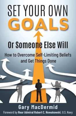 Set Your Own Goals-Or Someone Else Will: How to Overcome Self-Limiting Beliefs and Get Things Done - Macdermid, Gary, and Nowakowski, Robert C (Foreword by)