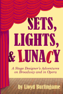 Sets, Lights, & Lunacy: A Stage Designer's Adventures on Broadway and in Opera - Burlingame, Lloyd