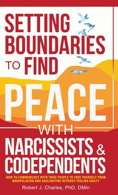 Setting Boundaries to Find Peace with Narcissists & Codependents: How to Communicate with Toxic People to Free Yourself From Manipulation and Gaslighting Without Feeling Guilty - Charles, Robert J