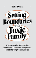 Setting Boundaries with Toxic Family: A Workbook for Recognizing Discomfort, Communicating Limits, and Enforcing Consequences