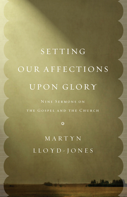 Setting Our Affections Upon Glory: Nine Sermons on the Gospel and the Church - Lloyd-Jones, Martyn