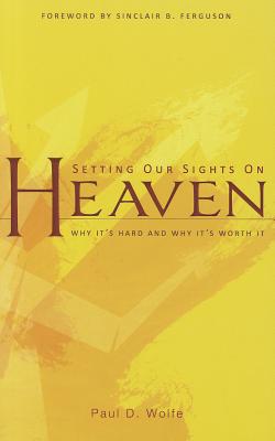 Setting Our Sights on Heaven: Why It's Hard and Why It's Worth It - Wolfe, Paul D, and Ferguson, Sinclair B (Foreword by)