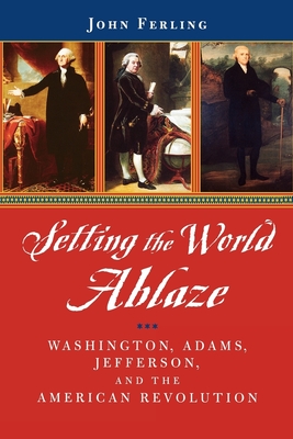 Setting the World Ablaze: Washington, Adams, Jefferson, and the American Revolution - Ferling, John