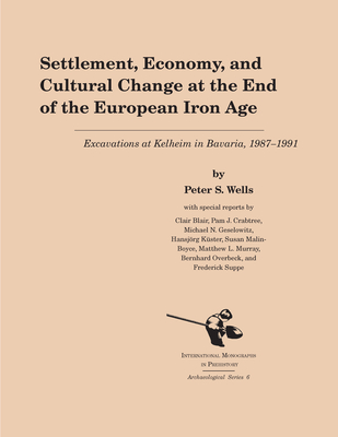 Settlement, Economy, and Cultural Change at the End of the European Iron Age: Excavations at Kelheim in Bavaria, 1987-1992 - Wells, Peter S