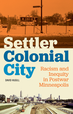 Settler Colonial City: Racism and Inequity in Postwar Minneapolis - Hugill, David