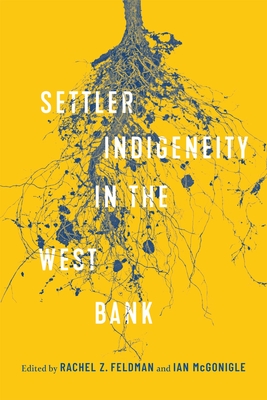 Settler-Indigeneity in the West Bank: Volume 2 - Feldman, Rachel Z (Editor), and McGonigle, Ian (Editor)