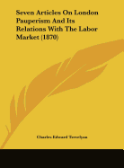 Seven Articles on London Pauperism and Its Relations with the Labor Market (1870) - Trevelyan, Charles Edward