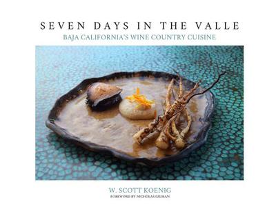 Seven Days In The Valle: Baja California's Wine Country Cuisine - Koenig, William S, and Gilman, Nicholas (Foreword by)