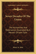 Seven Decades of the Union. the Humanities and Materialism, Illustrated by a Memoir of John Tyler, with Reminiscences of Some of His Great Contemporaries. the Transition State of This Nation--Its Dangers and Their Remedy