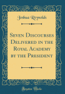 Seven Discourses Delivered in the Royal Academy by the President (Classic Reprint)