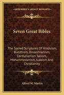 Seven Great Bibles: The Sacred Scriptures Of Hinduism, Buddhism, Zoroastrianism, Confucianism Taoism, Mohammedanism, Judaism And Christianity