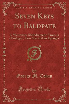 Seven Keys to Baldpate: A Mysterious Melodramatic Farce, in a Prologue, Two Acts and an Epilogue (Classic Reprint) - Cohan, George M