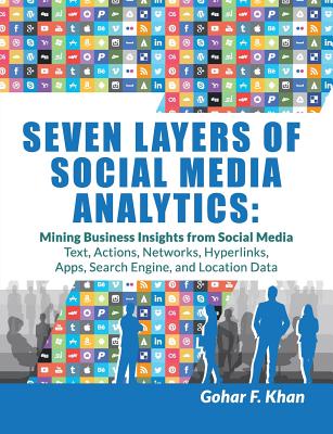 Seven Layers of Social Media Analytics: Mining Business Insights from Social Media Text, Actions, Networks, Hyperlinks, Apps, Search Engine, and Location Data - Khan, Gohar F