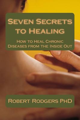 Seven Secrets to Healing: How to Heal Chronic Diseases from the Inside Out - Rodgers Phd, Robert