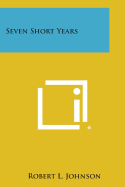 Seven Short Years - Johnson, Robert L, PhD