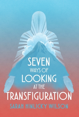 Seven Ways of Looking at the Transfiguration - Wilson, Sarah Hinlicky